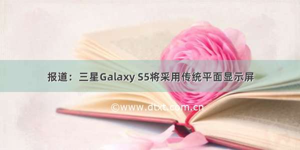 报道：三星Galaxy S5将采用传统平面显示屏