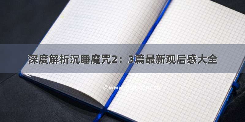 深度解析沉睡魔咒2：3篇最新观后感大全