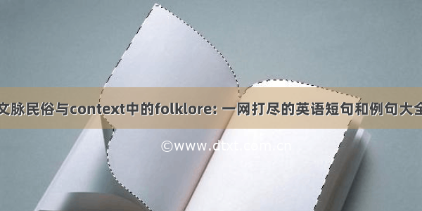 文脉民俗与context中的folklore: 一网打尽的英语短句和例句大全