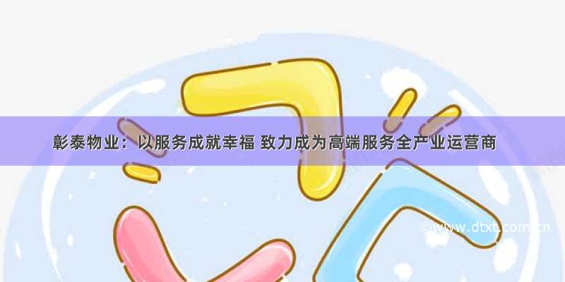 彰泰物业：以服务成就幸福 致力成为高端服务全产业运营商