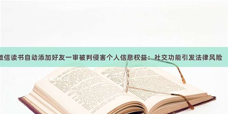 微信读书自动添加好友一审被判侵害个人信息权益：社交功能引发法律风险