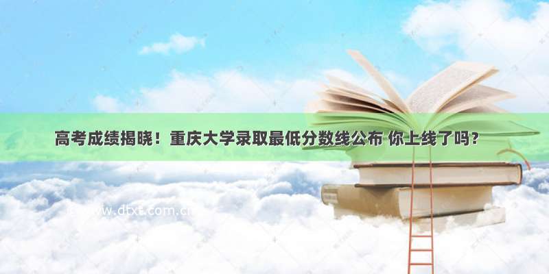 高考成绩揭晓！重庆大学录取最低分数线公布 你上线了吗？