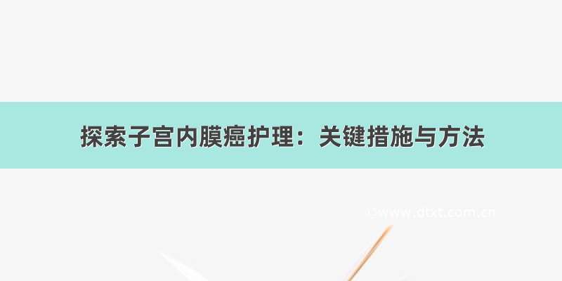 探索子宫内膜癌护理：关键措施与方法