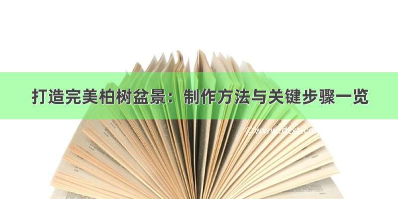 打造完美柏树盆景：制作方法与关键步骤一览