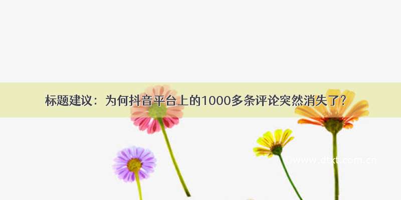 标题建议：为何抖音平台上的1000多条评论突然消失了？