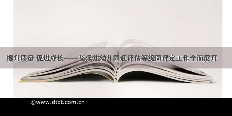 提升质量 促进成长——艾乐儿幼儿园迎评估等级园评定工作全面展开