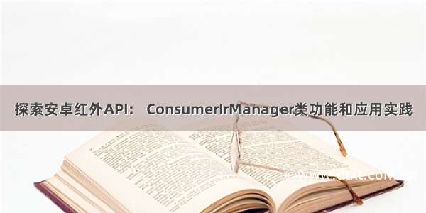 探索安卓红外API： ConsumerIrManager类功能和应用实践