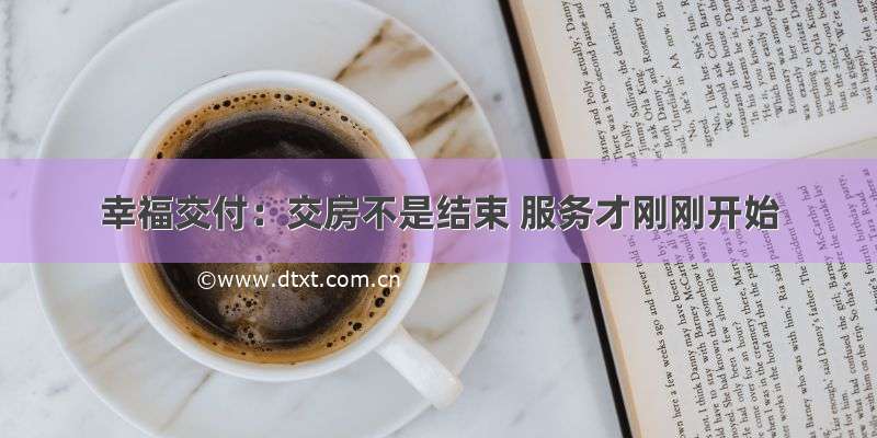 幸福交付：交房不是结束 服务才刚刚开始