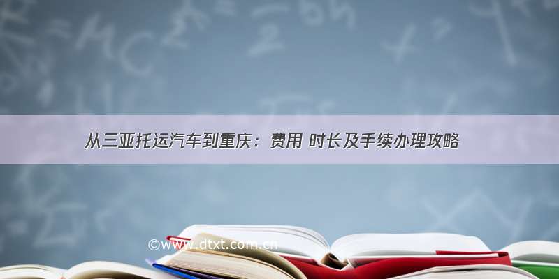 从三亚托运汽车到重庆：费用 时长及手续办理攻略