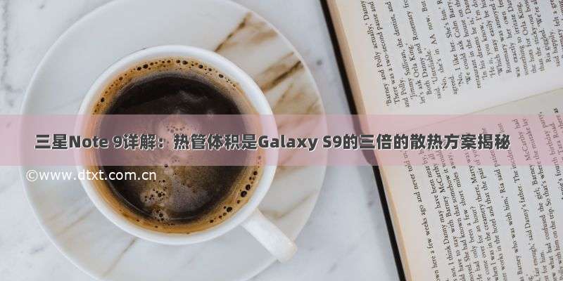 三星Note 9详解：热管体积是Galaxy S9的三倍的散热方案揭秘