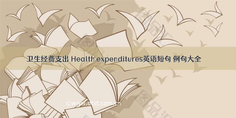 卫生经费支出 Health expenditures英语短句 例句大全