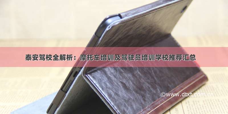 泰安驾校全解析：摩托车培训及驾驶员培训学校推荐汇总