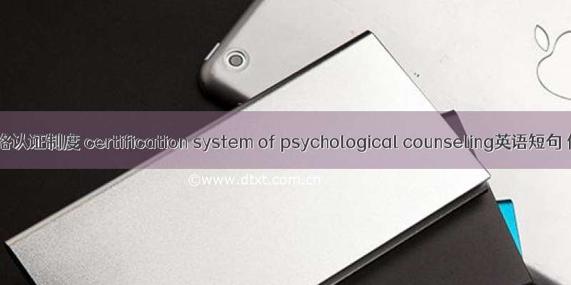 心理咨询资格认证制度 certification system of psychological counseling英语短句 例句大全