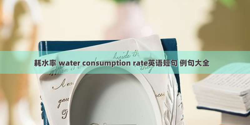 耗水率 water consumption rate英语短句 例句大全