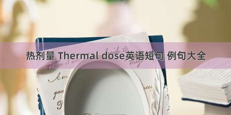 热剂量 Thermal dose英语短句 例句大全