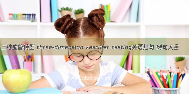 三维血管铸型 three-dimension vascular casting英语短句 例句大全
