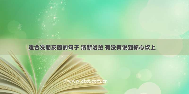 适合发朋友圈的句子 清新治愈 有没有说到你心坎上