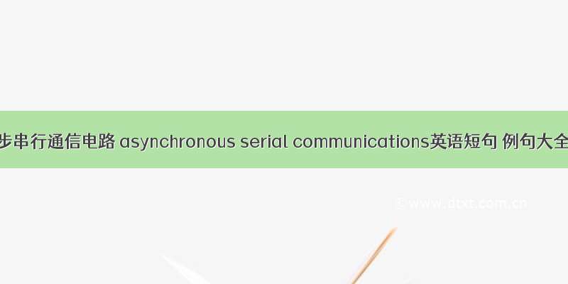 异步串行通信电路 asynchronous serial communications英语短句 例句大全