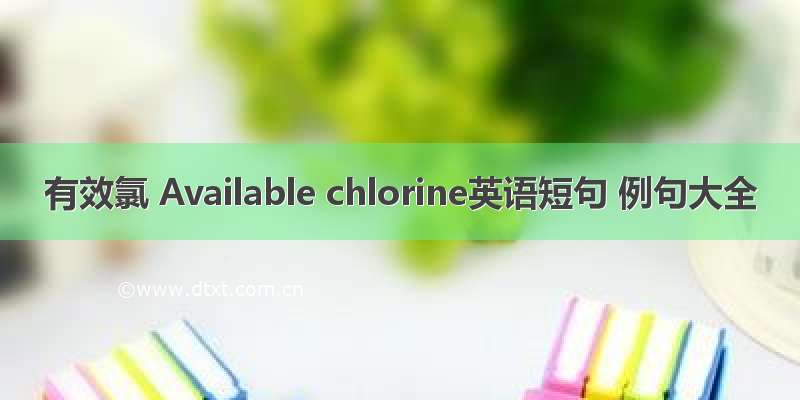 有效氯 Available chlorine英语短句 例句大全