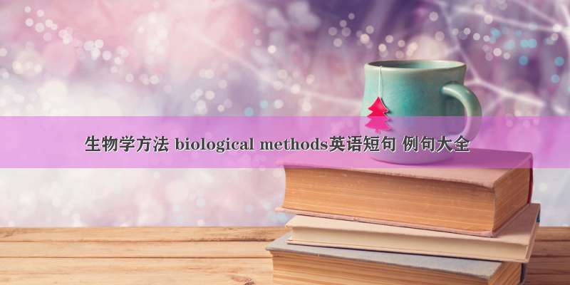 生物学方法 biological methods英语短句 例句大全