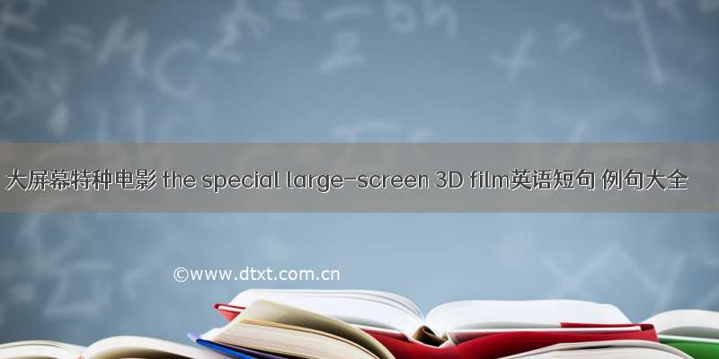 大屏幕特种电影 the special large-screen 3D film英语短句 例句大全