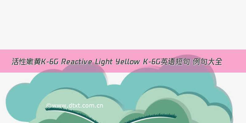 活性嫩黄K-6G Reactive Light Yellow K-6G英语短句 例句大全