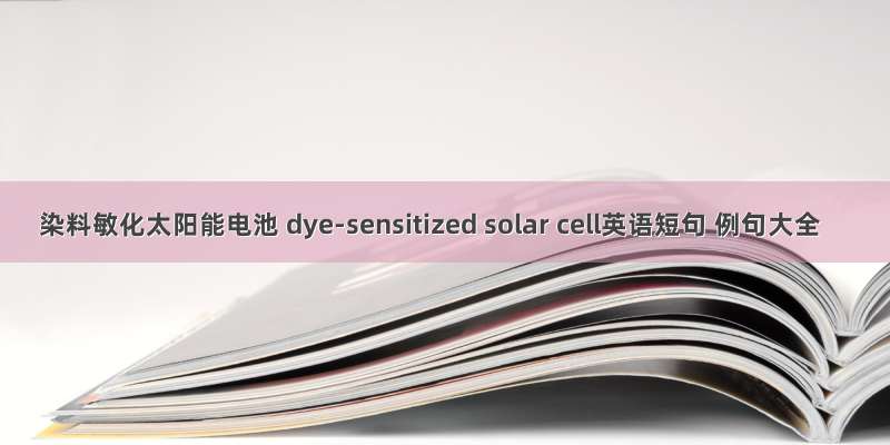 染料敏化太阳能电池 dye-sensitized solar cell英语短句 例句大全