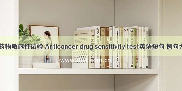 抗癌药物敏感性试验 Anticancer drug sensitivity test英语短句 例句大全
