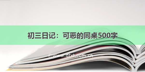 初三日记：可恶的同桌500字