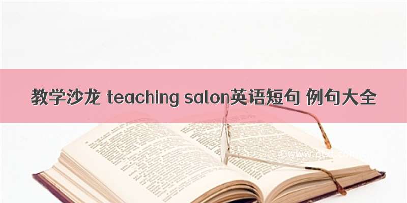 教学沙龙 teaching salon英语短句 例句大全