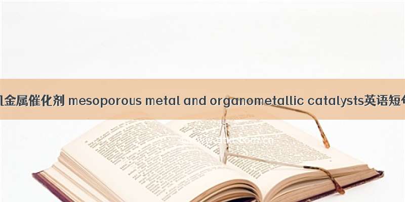 介孔金属和有机金属催化剂 mesoporous metal and organometallic catalysts英语短句 例句大全