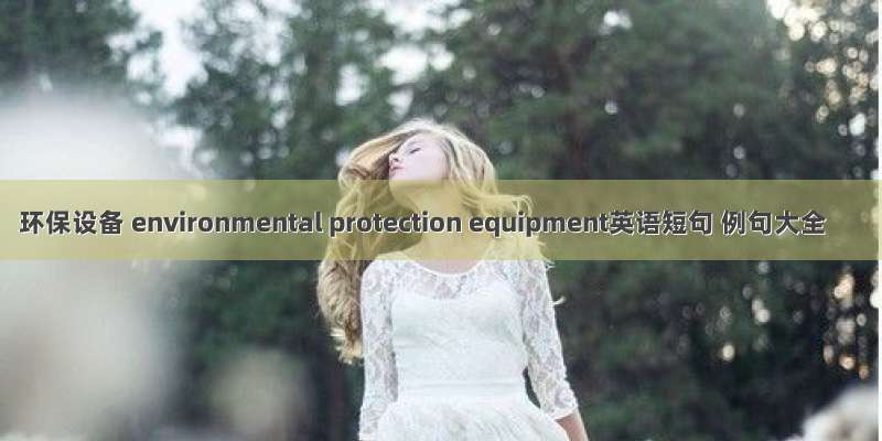 环保设备 environmental protection equipment英语短句 例句大全