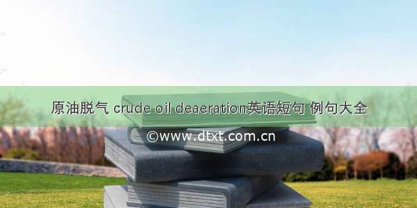 原油脱气 crude oil deaeration英语短句 例句大全