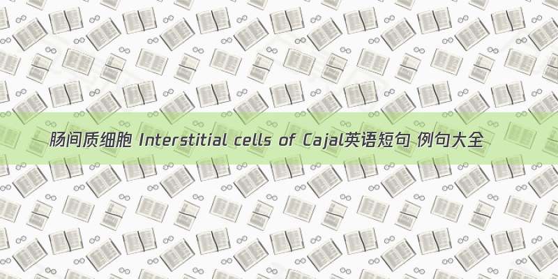 肠间质细胞 Interstitial cells of Cajal英语短句 例句大全