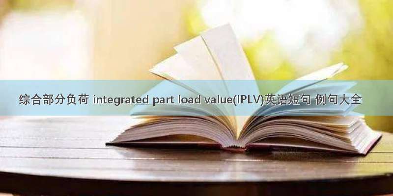 综合部分负荷 integrated part load value(IPLV)英语短句 例句大全