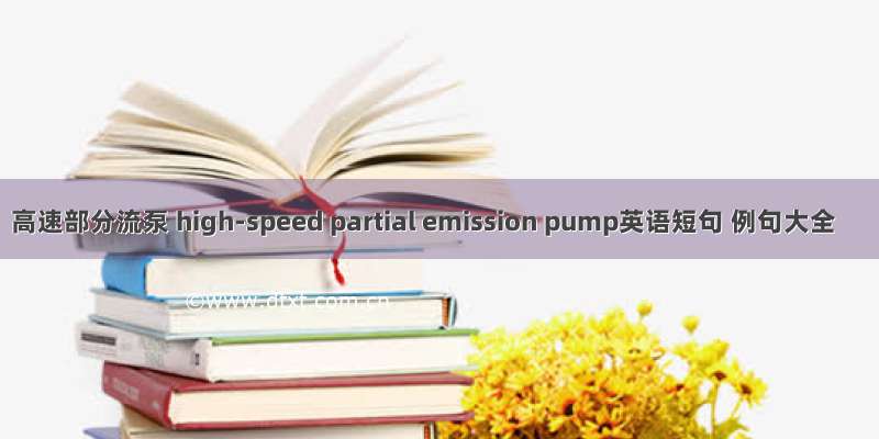 高速部分流泵 high-speed partial emission pump英语短句 例句大全