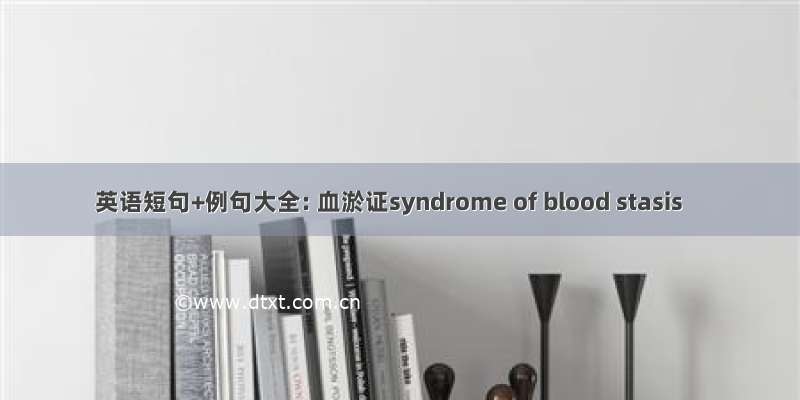 英语短句+例句大全: 血淤证syndrome of blood stasis