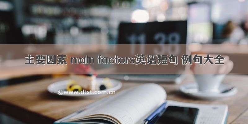 主要因素 main factors英语短句 例句大全