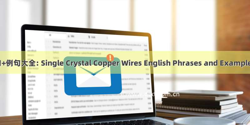 单晶铜线材英语短句+例句大全: Single Crystal Copper Wires English Phrases and Examples Compilation