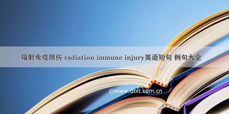 辐射免疫损伤 radiation immune injury英语短句 例句大全