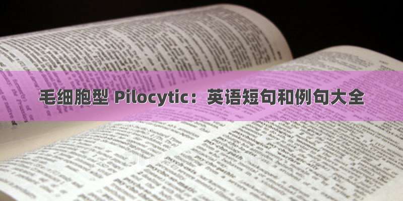 毛细胞型 Pilocytic：英语短句和例句大全