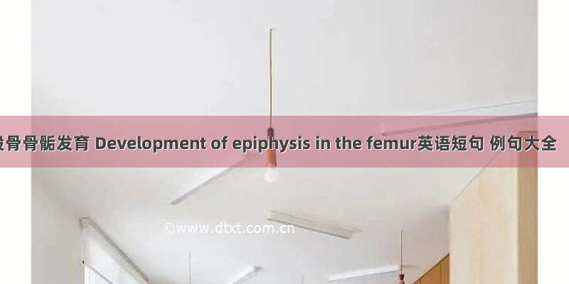 股骨骨骺发育 Development of epiphysis in the femur英语短句 例句大全