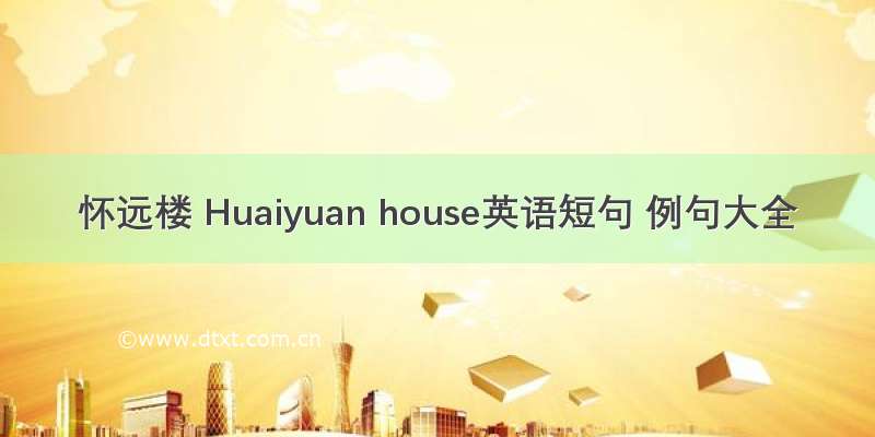 怀远楼 Huaiyuan house英语短句 例句大全