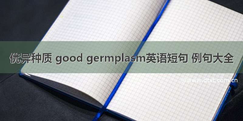 优异种质 good germplasm英语短句 例句大全