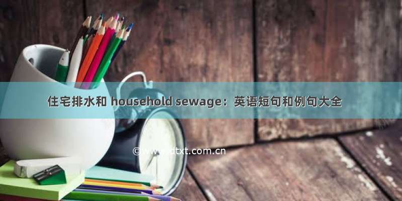 住宅排水和 household sewage：英语短句和例句大全