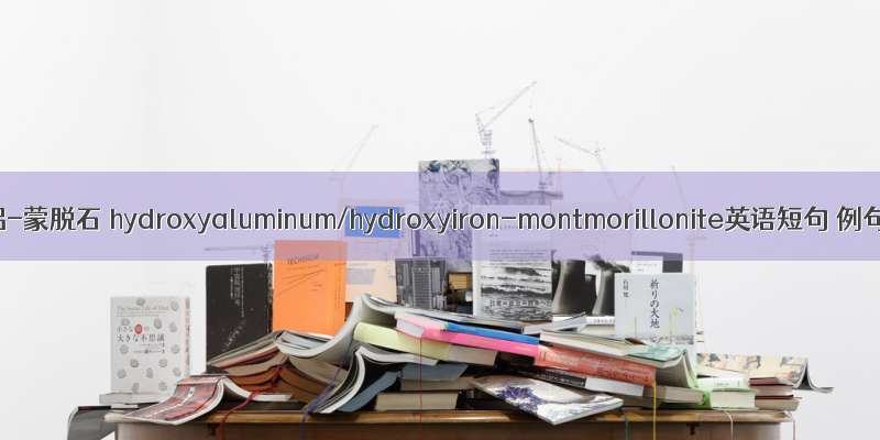 羟基铁铝-蒙脱石 hydroxyaluminum/hydroxyiron-montmorillonite英语短句 例句大全