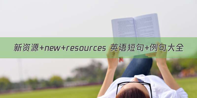 新资源+new+resources 英语短句+例句大全