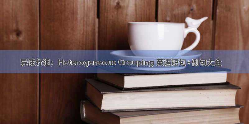 异质分组：Heterogeneous Grouping 英语短句+例句大全