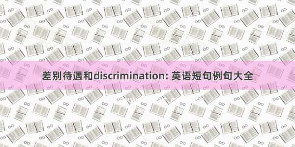 差别待遇和discrimination: 英语短句例句大全
