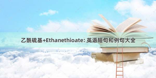 乙酰硫基+Ethanethioate: 英语短句和例句大全
